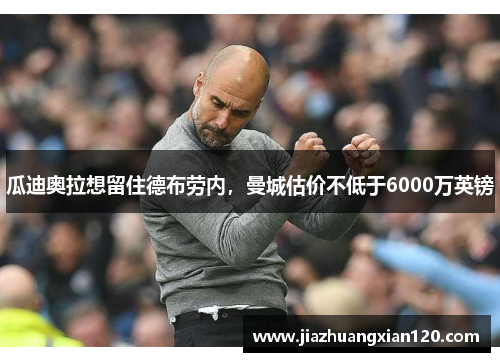 瓜迪奥拉想留住德布劳内，曼城估价不低于6000万英镑