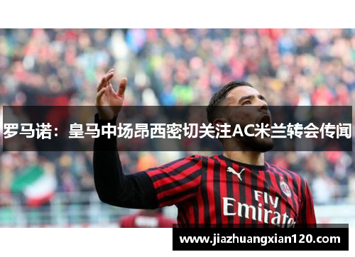 罗马诺：皇马中场昂西密切关注AC米兰转会传闻